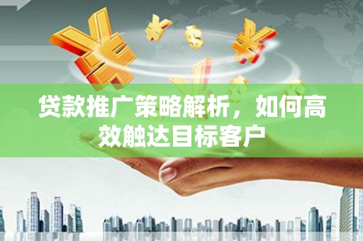 官田贷款推广策略解析，如何高效触达目标客户