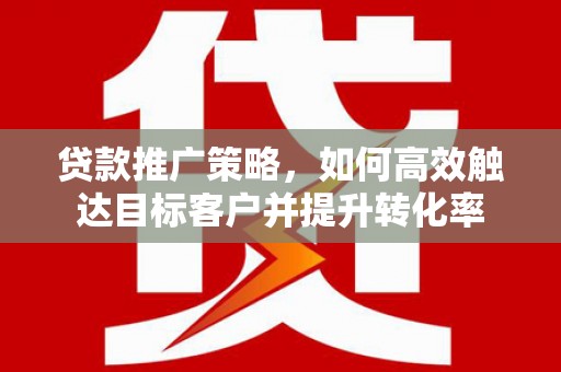 官田贷款推广策略，如何高效触达目标客户并提升转化率