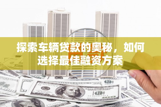 官田探索车辆贷款的奥秘，如何选择最佳融资方案