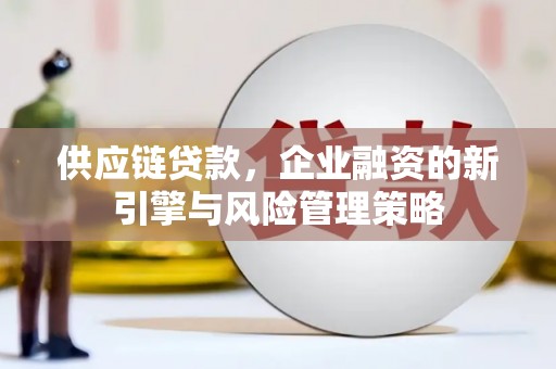 官田供应链贷款，企业融资的新引擎与风险管理策略