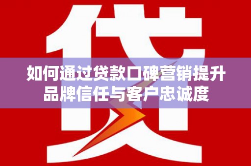 官田如何通过贷款口碑营销提升品牌信任与客户忠诚度