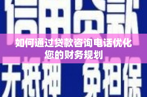 官田如何通过贷款咨询电话优化您的财务规划