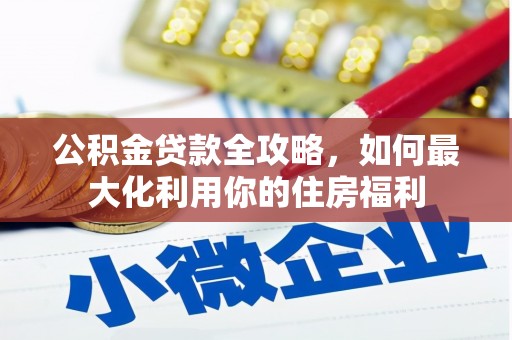 官田公积金贷款全攻略，如何最大化利用你的住房福利