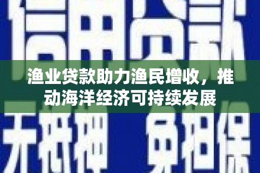 官田渔业贷款助力渔民增收，推动海洋经济可持续发展