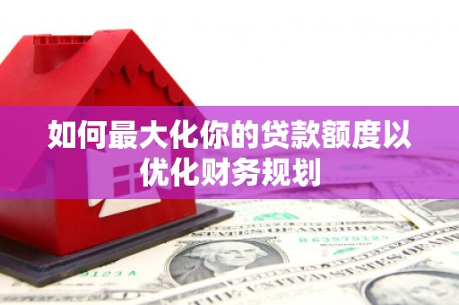 官田如何最大化你的贷款额度以优化财务规划