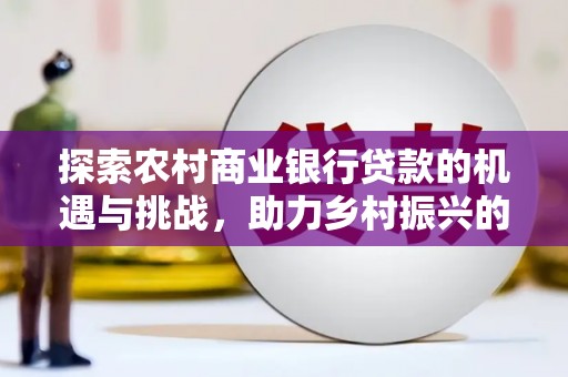 官田探索农村商业银行贷款的机遇与挑战，助力乡村振兴的金融引擎