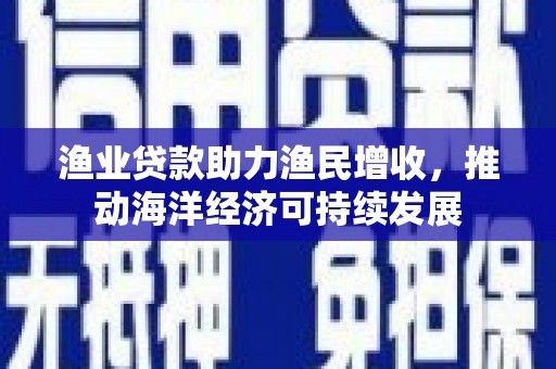 官田渔业贷款助力渔民增收，推动海洋经济可持续发展