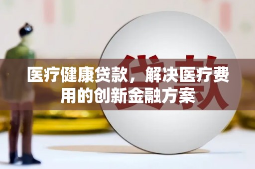 官田医疗健康贷款，解决医疗费用的创新金融方案