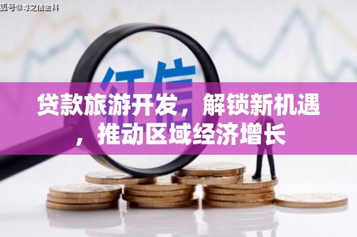 官田贷款旅游开发，解锁新机遇，推动区域经济增长