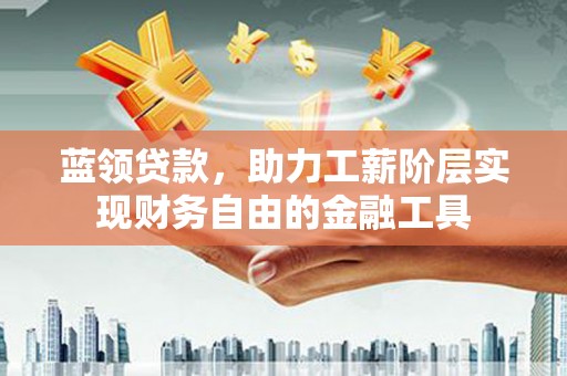 官田蓝领贷款，助力工薪阶层实现财务自由的金融工具