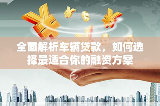官田全面解析车辆贷款，如何选择最适合你的融资方案