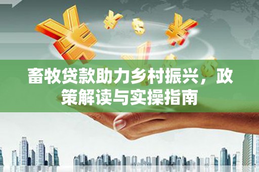 官田畜牧贷款助力乡村振兴，政策解读与实操指南