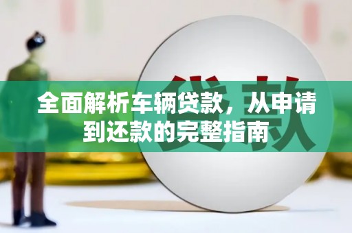 官田全面解析车辆贷款，从申请到还款的完整指南