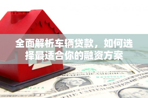 官田全面解析车辆贷款，如何选择最适合你的融资方案