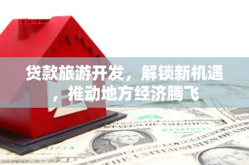 官田贷款旅游开发，解锁新机遇，推动地方经济腾飞