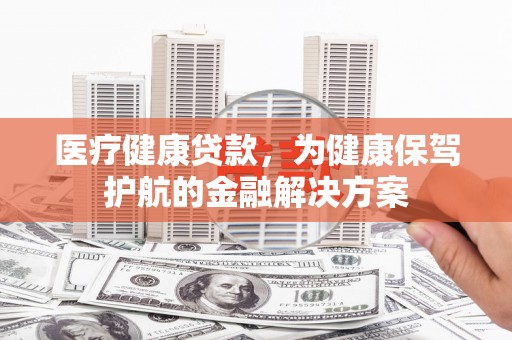 官田医疗健康贷款，为健康保驾护航的金融解决方案