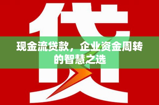 官田现金流贷款，企业资金周转的智慧之选