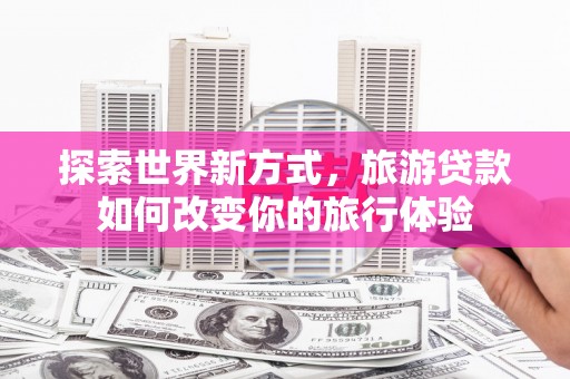 官田探索世界新方式，旅游贷款如何改变你的旅行体验