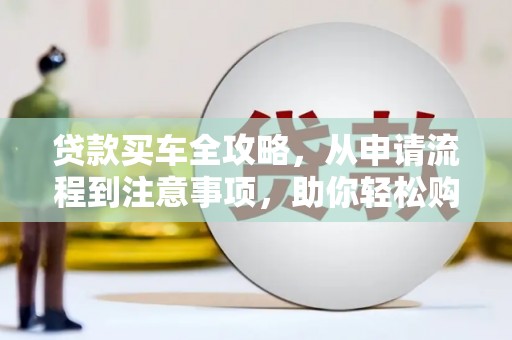 官田贷款买车全攻略，从申请流程到注意事项，助你轻松购车