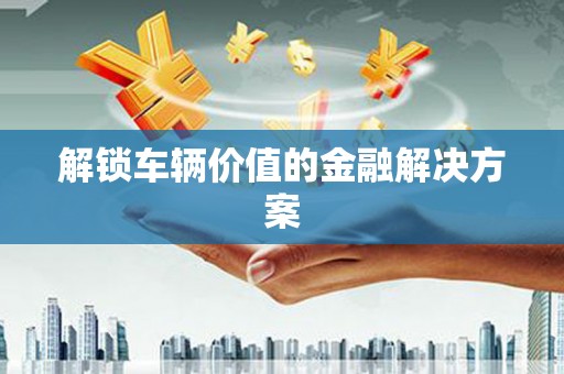 官田解锁车辆价值的金融解决方案
