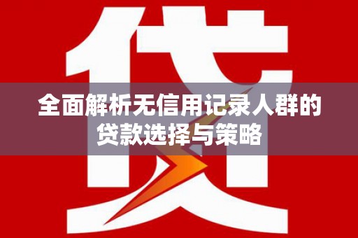 官田全面解析无信用记录人群的贷款选择与策略